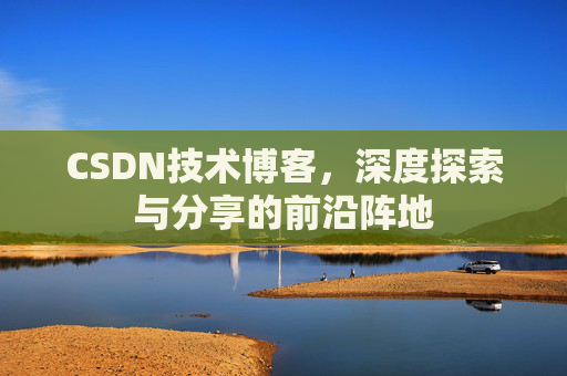 CSDN技术博客，深度探索与分享的前沿阵地